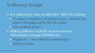 This is not a contribution
In-Memory Storage
Is it really faster than on disk ﬁles? With OS Caching
It's about consistency of performance - not just hot
data in the page cache, but ALL data.
Fast random access
Making diﬀerent tradeoﬀs as new memory
technologies emerge (NVRAM etc.)
Higher IO -> less need for compression
Apache Arrow
 
