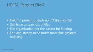 This is not a contribution
HDFS? Parquet Files?
Column pruning speeds up I/O signiﬁcantly
Still have to scan lots of ﬁles
File organization not the easiest for ﬁltering
For low-latency, need much more ﬁne-grained
indexing
 