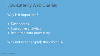 This is not a contribution
Low-Latency Web Queries
•
Why is it important?
Dashboards
Interactive analytics
Real-time data processing
•
Why not use the Spark stack for this?
 