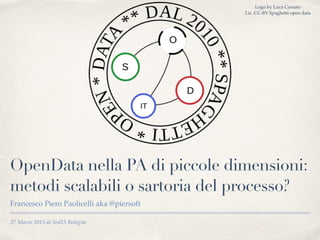 27 Marzo 2015 at Sod15 Bologna
OpenData nella PA di piccole dimensioni:
metodi scalabili o sartoria del processo?
Francesco Piero Paolicelli aka @piersoft
Logo by Luca Corsato
Lic. CC-BY Spaghetti open data
 