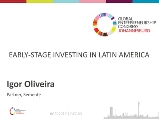 #GEC2017 | GEC.CO
EARLY-STAGE INVESTING IN LATIN AMERICA
Igor Oliveira
Partner, Semente
