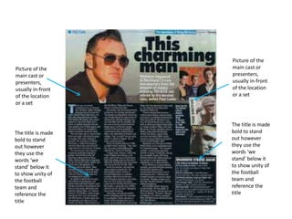 Picture of the
main cast or
presenters,
usually in-front
of the location
or a set
The title is made
bold to stand
out however
they use the
words ‘we
stand’ below it
to show unity of
the football
team and
reference the
title
Picture of the
main cast or
presenters,
usually in-front
of the location
or a set
The title is made
bold to stand
out however
they use the
words ‘we
stand’ below it
to show unity of
the football
team and
reference the
title
 