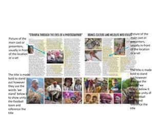 Picture of the
main cast or
presenters,
usually in-front
of the location
or a set
The title is made
bold to stand
out however
they use the
words ‘we
stand’ below it
to show unity of
the football
team and
reference the
title
Picture of the
main cast or
presenters,
usually in-front
of the location
or a set
The title is made
bold to stand
out however
they use the
words ‘we
stand’ below it
to show unity of
the football
team and
reference the
title
 