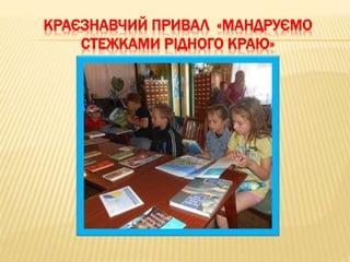 КРАЄЗНАВЧИЙ ПРИВАЛ «МАНДРУЄМО
СТЕЖКАМИ РІДНОГО КРАЮ»
 