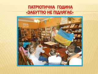 ПАТРІОТИЧНА ГОДИНА
«ЗАБУТТЮ НЕ ПІДЛЯГАЄ»
 