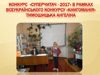 КОНКУРС «СУПЕРЧИТАЧ - 2017» В РАМКАХ
ВСЕУКРАЇНСЬКОГО КОНКУРСУ «КНИГОМАНІЯ»
ТИМОШИЦЬКА АНГЕЛІНА
 