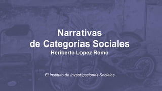 Narrativas
de Categorías Sociales
Heriberto Lopez Romo
El Instituto de Investigaciones Sociales
 