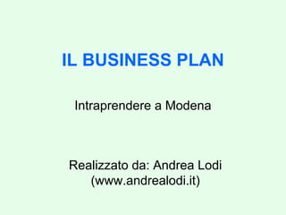IL BUSINESS PLAN Intraprendere a Modena Realizzato da: Andrea Lodi (www.andrealodi.it) 