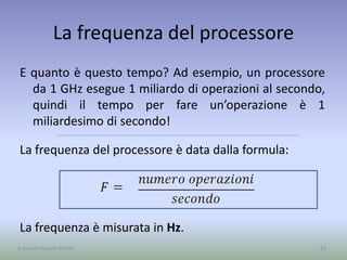 La frequenza del processore
E quanto è questo tempo? Ad esempio, un processore
da 1 GHz esegue 1 miliardo di operazioni al secondo,
quindi il tempo per fare un’operazione è 1
miliardesimo di secondo!
La frequenza del processore è data dalla formula:
La frequenza è misurata in Hz.
23A cura di Jacques Bottel
 