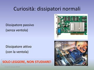 Curiosità: dissipatori normali
Dissipatore passivo
(senza ventola)
Dissipatore attivo
(con la ventola)
26
SOLO LEGGERE, NON STUDIARE!
A cura di Jacques Bottel
 