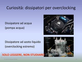 Curiosità: dissipatori per overclocking
Dissipatore ad acqua
(pompa acqua)
Dissipatore ad azoto liquido
(overclocking estremo)
27
SOLO LEGGERE, NON STUDIARE!
A cura di Jacques Bottel
 