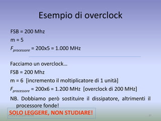 Esempio di overclock
FSB = 200 Mhz
m = 5
Fprocessore = 200x5 = 1.000 MHz
37A cura di Jacques Bottel
Facciamo un overclock…
FSB = 200 Mhz
m = 6 [incremento il moltiplicatore di 1 unità]
Fprocessore = 200x6 = 1.200 MHz [overclock di 200 MHz]
NB. Dobbiamo però sostituire il dissipatore, altrimenti il
processore fonde!
SOLO LEGGERE, NON STUDIARE!
 