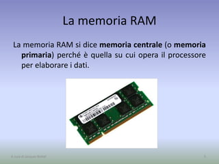 La memoria RAM
La memoria RAM si dice memoria centrale (o memoria
primaria) perché è quella su cui opera il processore
per elaborare i dati.
5A cura di Jacques Bottel
 