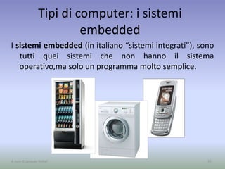 Tipi di computer: i sistemi
embedded
I sistemi embedded (in italiano “sistemi integrati”), sono
tutti quei sistemi che non hanno il sistema
operativo,ma solo un programma molto semplice.
55A cura di Jacques Bottel
 