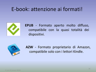 E-book: attenzione ai formati!
EPUB - Formato aperto molto diffuso,
compatibile con la quasi totalità dei
dispositivi.
58
A cura di Jacques Bottel
AZW - Formato proprietario di Amazon,
compatibile solo con i lettori Kindle.
 