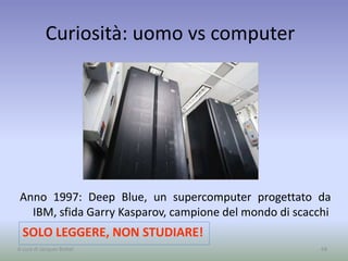 Curiosità: uomo vs computer
Anno 1997: Deep Blue, un supercomputer progettato da
IBM, sfida Garry Kasparov, campione del mondo di scacchi
68
SOLO LEGGERE, NON STUDIARE!
A cura di Jacques Bottel
 