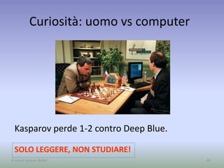 Curiosità: uomo vs computer
Kasparov perde 1-2 contro Deep Blue.
69
SOLO LEGGERE, NON STUDIARE!
A cura di Jacques Bottel
 