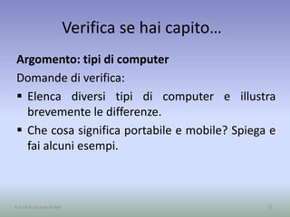 Verifica se hai capito…
Argomento: tipi di computer
Domande di verifica:
 Elenca diversi tipi di computer e illustra
brevemente le differenze.
 Che cosa significa portabile e mobile? Spiega e
fai alcuni esempi.
71A cura di Jacques Bottel
 