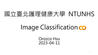 國立臺北護理健康大學 NTUNHS
Image Classification
Orozco Hsu
2023-04-11
1
 