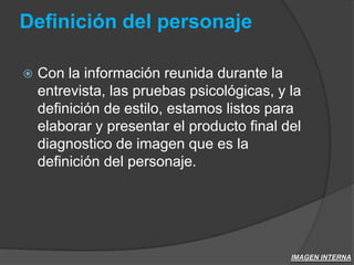 Definición del personajeCon la información reunida durante la entrevista, las pruebas psicológicas, y la definición de estilo, estamos listos para elaborar y presentar el producto final del diagnostico de imagen que es la definición del personaje.IMAGEN INTERNA
