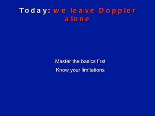 Today:  we   leave Doppler alone Master the basics first Know your limitations 
