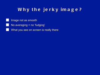 Why the jerky image? Image not as smooth No averaging = no  ‘ fudging ’ What you see on screen is really there 