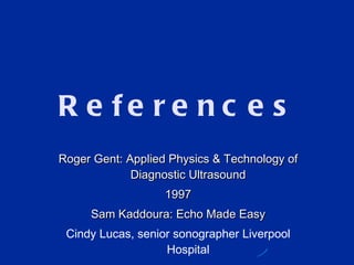 References Roger Gent: Applied Physics & Technology of Diagnostic Ultrasound 1997 Sam Kaddoura: Echo Made Easy Cindy Lucas, senior sonographer Liverpool Hospital 