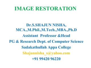 IMAGE RESTORATION
Dr.S.SHAJUN NISHA,
MCA.,M.Phil.,M.Tech.,MBA.,Ph.D
Assistant Professor &Head
PG & Research Dept. of Computer Science
Sadakathullah Appa College
Shajunnisha_s@yahoo.com
+91 99420 96220
 