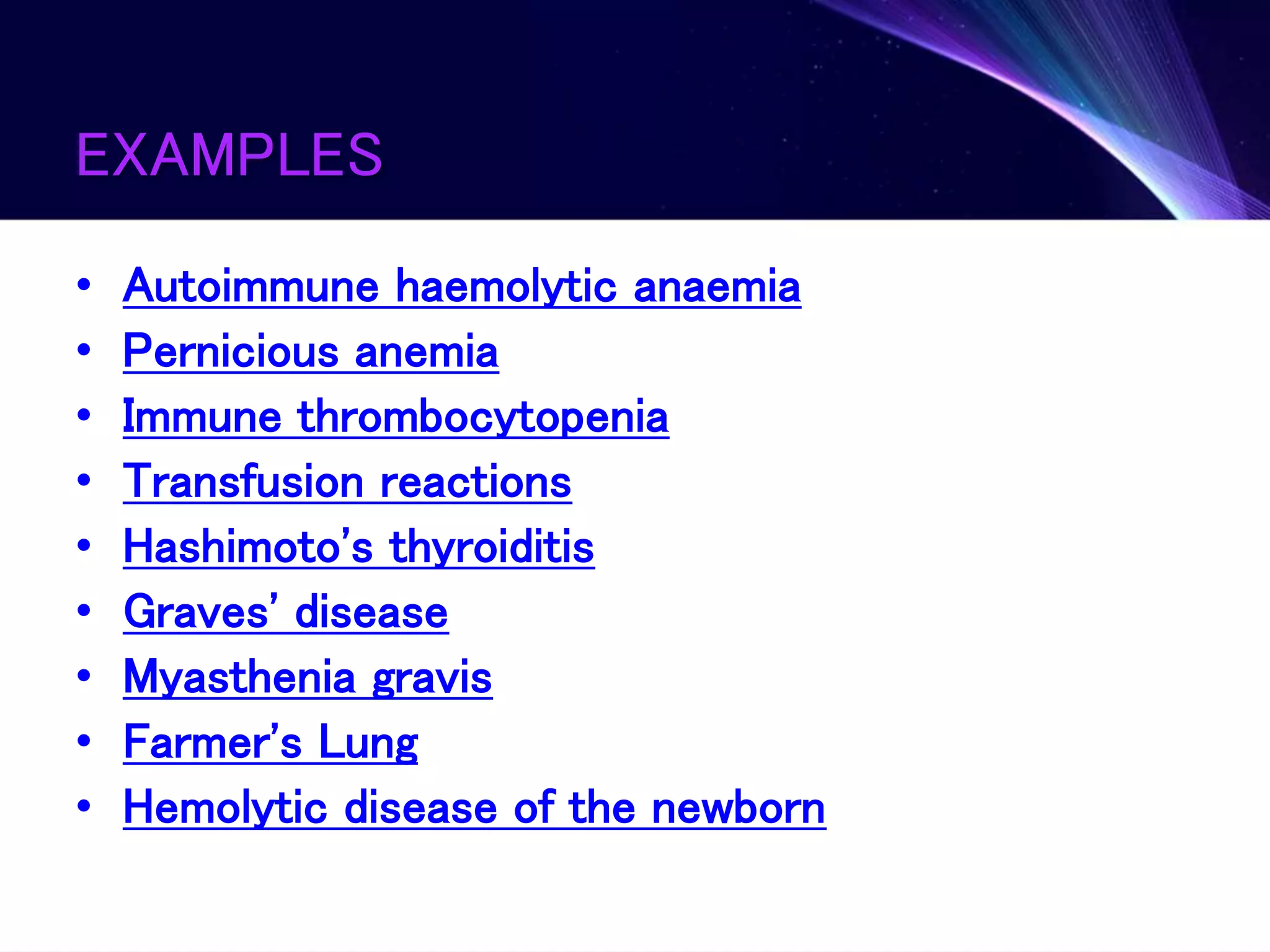 EXAMPLES
• Autoimmune haemolytic anaemia
• Pernicious anemia
• Immune thrombocytopenia
• Transfusion reactions
• Hashimoto's thyroiditis
• Graves' disease
• Myasthenia gravis
• Farmer's Lung
• Hemolytic disease of the newborn
 