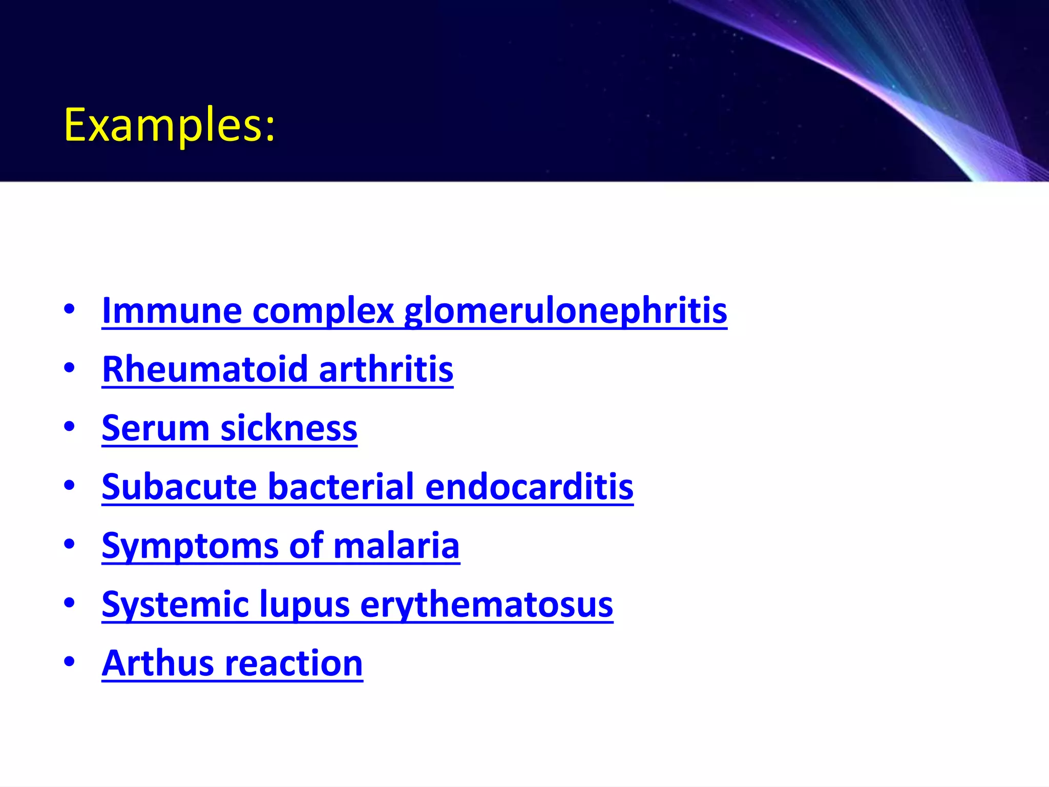 Examples:
• Immune complex glomerulonephritis
• Rheumatoid arthritis
• Serum sickness
• Subacute bacterial endocarditis
• Symptoms of malaria
• Systemic lupus erythematosus
• Arthus reaction
 