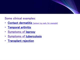 Some clinical examples:
• Contact dermatitis (poison ivy rash, for example)
• Temporal arthritis
• Symptoms of leprosy
• Symptoms of tuberculosis
• Transplant rejection
 