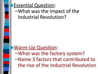 ■Essential Question:
–What was the impact of the
Industrial Revolution?
■Warm-Up Question:
–What was the factory system?
–Name 3 factors that contributed to
the rise of the Industrial Revolution
 