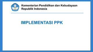 Kementerian Pendidikan dan Kebudayaan
Republik Indonesia
IMPLEMENTASI PPK
 