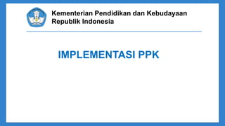 Kementerian Pendidikan dan Kebudayaan
Republik Indonesia
IMPLEMENTASI PPK
 