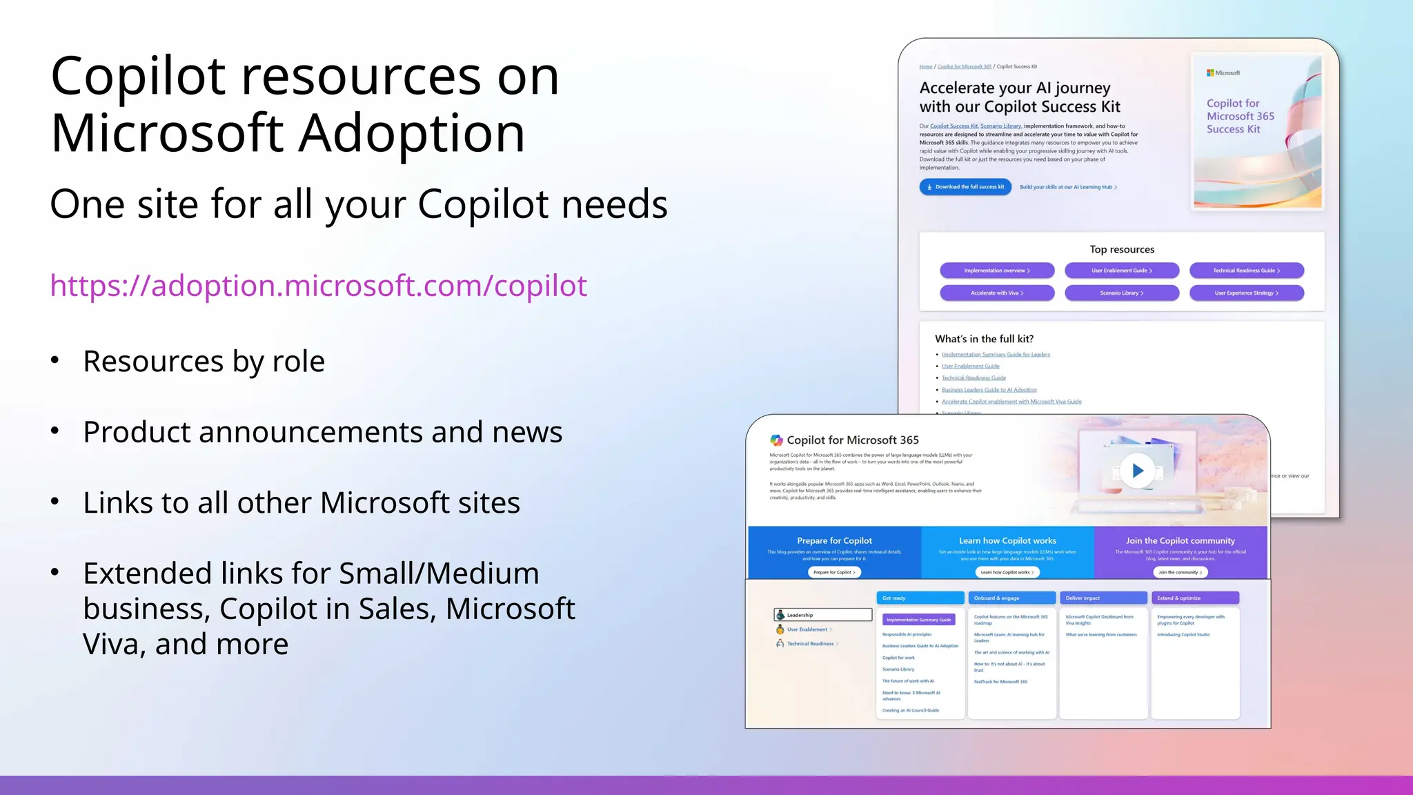 Copilot resources on
Microsoft Adoption
One site for all your Copilot needs
https://adoption.microsoft.com/copilot
• Resources by role
• Product announcements and news
• Links to all other Microsoft sites
• Extended links for Small/Medium
business, Copilot in Sales, Microsoft
Viva, and more
 
