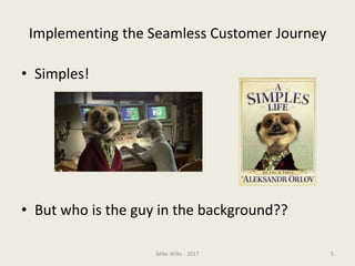 Implementing the Seamless Customer Journey
• Simples!
• But who is the guy in the background??
Mike Wilks - 2017 5
 