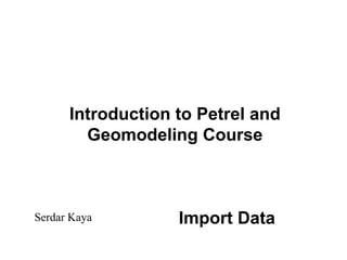 Import DataSerdar Kaya
Introduction to Petrel and
Geomodeling Course
 