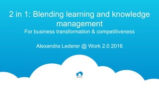 2 in 1: Blending learning and knowledge
management
For business transformation & competitiveness
Alexandra Lederer @ Work 2.0 2016
 