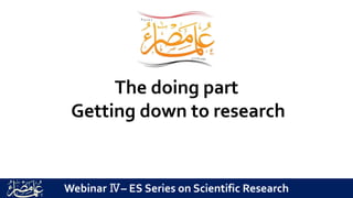 The doing part
Getting down to research
Webinar Ⅳ– ES Series on Scientific Research
 