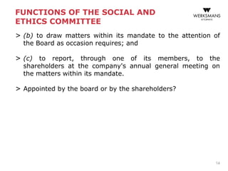 FUNCTIONS OF THE SOCIAL AND
ETHICS COMMITTEE
> (b) to draw matters within its mandate to the attention of
the Board as occasion requires; and
> (c) to report, through one of its members, to the
shareholders at the company's annual general meeting on
the matters within its mandate.
> Appointed by the board or by the shareholders?
14
 