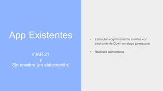 App Existentes
intAR 21
y
Sin nombre (en elaboración)
• Estimular cognitivamente a niños con
síndrome de Down en etapa preescolar
• Realidad aumentada
 