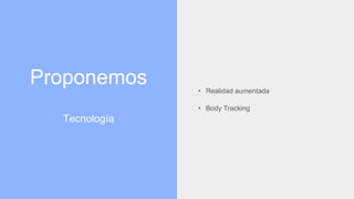 Proponemos
Tecnología
• Realidad aumentada
• Body Tracking
 