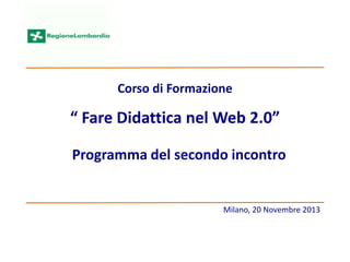 Milano, 20 Novembre 2013
Corso di Formazione
“ Fare Didattica nel Web 2.0”
Programma del secondo incontro
 