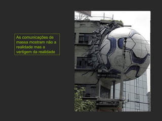 As comunicações de massa mostram não a realidade mas a vertigem da realidade 