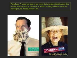 Paradoxo; A pesar de tudo e por meio da inversão diabólica dos fins, o crescimento produz, reproduz e restitui a desigualdade social, os privilégios, os desequilíbrios, etc. 