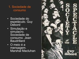 1. Sociedade de consumo Sociedade do espetáculo. Guy Debord Simulação e simulacro. Sociedade de consumo. Jean Baudrillard O meio é a mensagem. Marshal Macluhan 