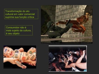 Transformação   do ato cultural em valor comercial suprime sua função crítica Consumidor não é mais sujeito da cultura, é seu objeto 