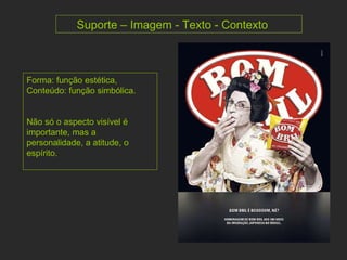 Forma: função estética, Conteúdo: função simbólica.  Não só o aspecto visível é importante, mas a personalidade, a atitude, o espírito. Suporte – Imagem - Texto - Contexto 