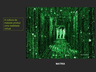 A cultura de massas produz uma realidade virtual MATRIX 