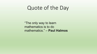 Quote of the Day
“The only way to learn
mathematics is to do
mathematics.” – Paul Halmos
 